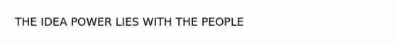 THE IDEA POWER LIES WITH THE PEOPLE