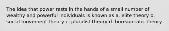 The idea that power rests in the hands of a small number of wealthy and powerful individuals is known as a. elite theory b. social movement theory c. pluralist theory d. bureaucratic theory