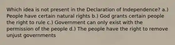 Which idea is not present in the Declaration of Independence? a.) People have certain natural rights b.) God grants certain people the right to rule c.) Government can only exist with the permission of the people d.) The people have the right to remove unjust governments