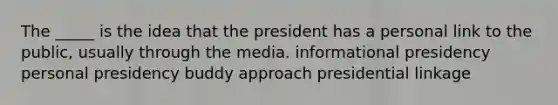 The _____ is the idea that the president has a personal link to the public, usually through the media. informational presidency personal presidency buddy approach presidential linkage