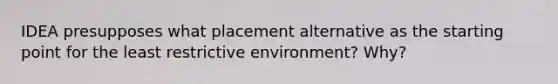 IDEA presupposes what placement alternative as the starting point for the least restrictive environment? Why?