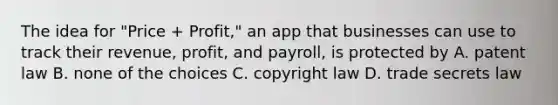 The idea for "Price + Profit," an app that businesses can use to track their revenue, profit, and payroll, is protected by A. patent law B. none of the choices C. copyright law D. trade secrets law