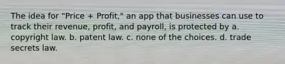 The idea for "Price + Profit," an app that businesses can use to track their revenue, profit, and payroll, is protected by a. ​copyright law. b. ​patent law. c. ​none of the choices. d. ​trade secrets law.