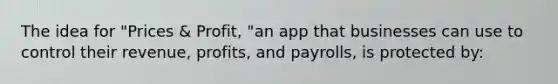 The idea for "Prices & Profit, "an app that businesses can use to control their revenue, profits, and payrolls, is protected by: