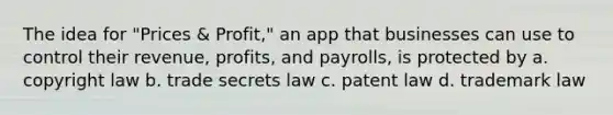 The idea for "Prices & Profit," an app that businesses can use to control their revenue, profits, and payrolls, is protected by a. copyright law b. trade secrets law c. patent law d. trademark law