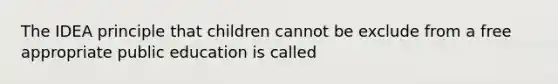 The IDEA principle that children cannot be exclude from a free appropriate public education is called