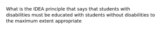 What is the IDEA principle that says that students with disabilities must be educated with students without disabilities to the maximum extent appropriate