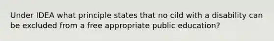 Under IDEA what principle states that no cild with a disability can be excluded from a free appropriate public education?