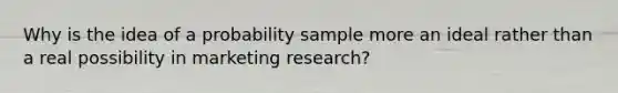 Why is the idea of a probability sample more an ideal rather than a real possibility in marketing research?