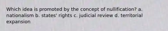 Which idea is promoted by the concept of nullification? a. nationalism b. states' rights c. judicial review d. territorial expansion