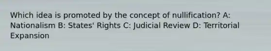 Which idea is promoted by the concept of nullification? A: Nationalism B: States' Rights C: Judicial Review D: Territorial Expansion