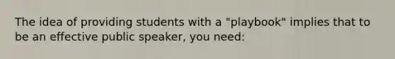The idea of providing students with a "playbook" implies that to be an effective public speaker, you need: