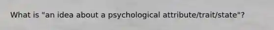 What is "an idea about a psychological attribute/trait/state"?