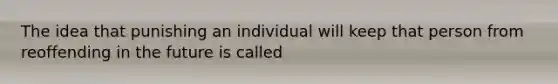 The idea that punishing an individual will keep that person from reoffending in the future is called