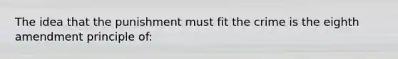 The idea that the punishment must fit the crime is the eighth amendment principle of: