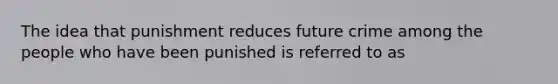 The idea that punishment reduces future crime among the people who have been punished is referred to as