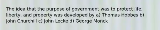 The idea that the purpose of government was to protect life, liberty, and property was developed by a) Thomas Hobbes b) John Churchill c) John Locke d) George Monck