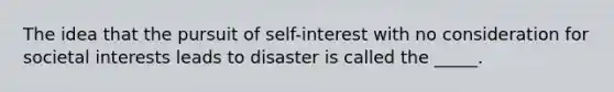 The idea that the pursuit of self-interest with no consideration for societal interests leads to disaster is called the _____.