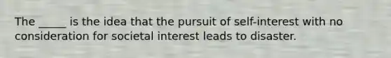 The _____ is the idea that the pursuit of self-interest with no consideration for societal interest leads to disaster.