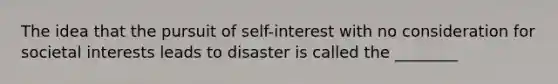 The idea that the pursuit of self-interest with no consideration for societal interests leads to disaster is called the ________