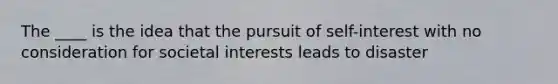 The ____ is the idea that the pursuit of self-interest with no consideration for societal interests leads to disaster