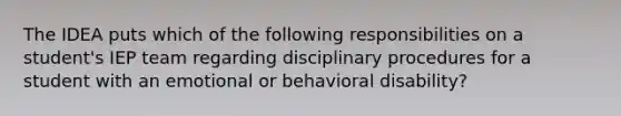 The IDEA puts which of the following responsibilities on a student's IEP team regarding disciplinary procedures for a student with an emotional or behavioral disability?