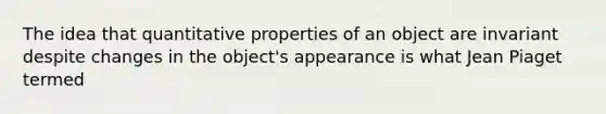 The idea that quantitative properties of an object are invariant despite changes in the object's appearance is what Jean Piaget termed