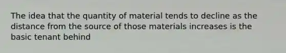 The idea that the quantity of material tends to decline as the distance from the source of those materials increases is the basic tenant behind