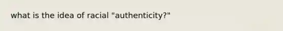 what is the idea of racial "authenticity?"