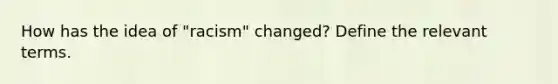 How has the idea of "racism" changed? Define the relevant terms.