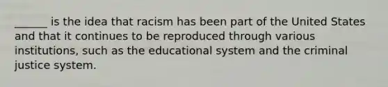 ______ is the idea that racism has been part of the United States and that it continues to be reproduced through various institutions, such as the educational system and the criminal justice system.