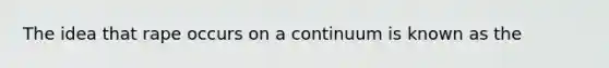 The idea that rape occurs on a continuum is known as the