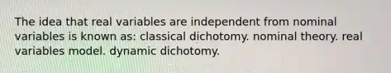 The idea that real variables are independent from nominal variables is known as: classical dichotomy. nominal theory. real variables model. dynamic dichotomy.