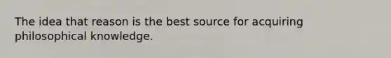 The idea that reason is the best source for acquiring philosophical knowledge.