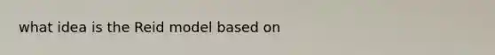 what idea is the Reid model based on