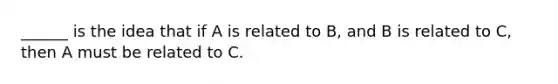 ______ is the idea that if A is related to B, and B is related to C, then A must be related to C.