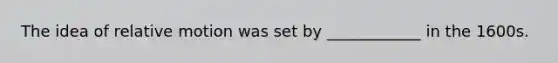 The idea of relative motion was set by ____________ in the 1600s.