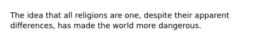 The idea that all religions are one, despite their apparent differences, has made the world more dangerous.