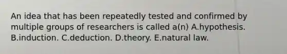 An idea that has been repeatedly tested and confirmed by multiple groups of researchers is called a(n) A.hypothesis. B.induction. C.deduction. D.theory. E.natural law.