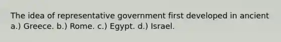 The idea of representative government first developed in ancient a.) Greece. b.) Rome. c.) Egypt. d.) Israel.