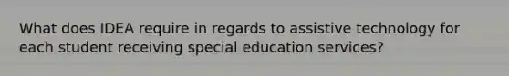 What does IDEA require in regards to assistive technology for each student receiving special education services?