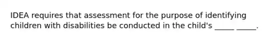 IDEA requires that assessment for the purpose of identifying children with disabilities be conducted in the child's _____ _____.