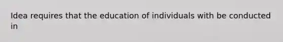 Idea requires that the education of individuals with be conducted in