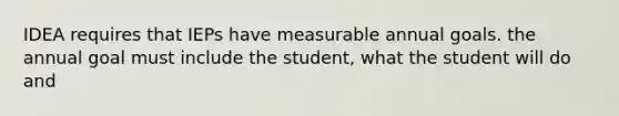 IDEA requires that IEPs have measurable annual goals. the annual goal must include the student, what the student will do and