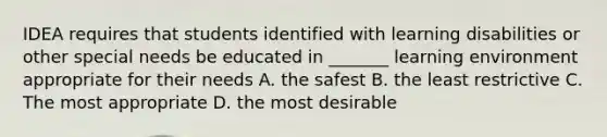 IDEA requires that students identified with learning disabilities or other special needs be educated in _______ learning environment appropriate for their needs A. the safest B. the least restrictive C. The most appropriate D. the most desirable