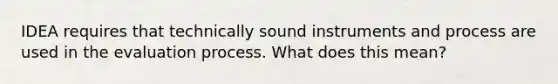 IDEA requires that technically sound instruments and process are used in the evaluation process. What does this mean?