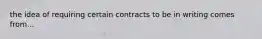 the idea of requiring certain contracts to be in writing comes from...