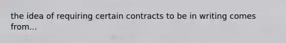 the idea of requiring certain contracts to be in writing comes from...