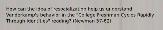 How can the idea of resocialization help us understand Vanderkamp's behavior in the "College Freshman Cycles Rapidly Through Identities" reading? (Newman 57-82)