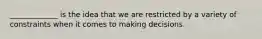 _____________ is the idea that we are restricted by a variety of constraints when it comes to making decisions.